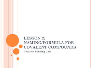 LESSON 2:
NAMING/FORMULA FOR
COVALENT COMPOUNDS
Covalent Bonding Unit
 
