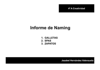 4º A Creatividad




Informe de Naming

    1.  GALLETAS
    2.  SPAS
    3.  ZAPATOS




                   Jezabel Hernández Valenzuela
 