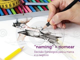 “naming” = nomear
Decisão Estratégica para a marca
e o negócio

 