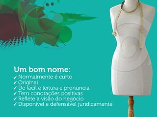 Um bom nome:

Normalmente é curto
Original
De fácil e leitura e pronúncia
Tem conotações positivas
Reﬂete a visão do negócio
Disponível e defensável juridicamente

 