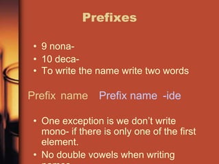 Prefixes9 nona-10 deca-To write the name write two words																									One exception is we don’t write mono- if there is only one of the first element.No double vowels when writing namesPrefixnamePrefixname-ide
