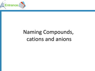 Naming Compounds,  cations and anions 