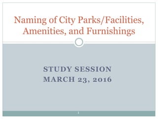 STUDY SESSION
MARCH 23, 2016
Naming of City Parks/Facilities,
Amenities, and Furnishings
1
 