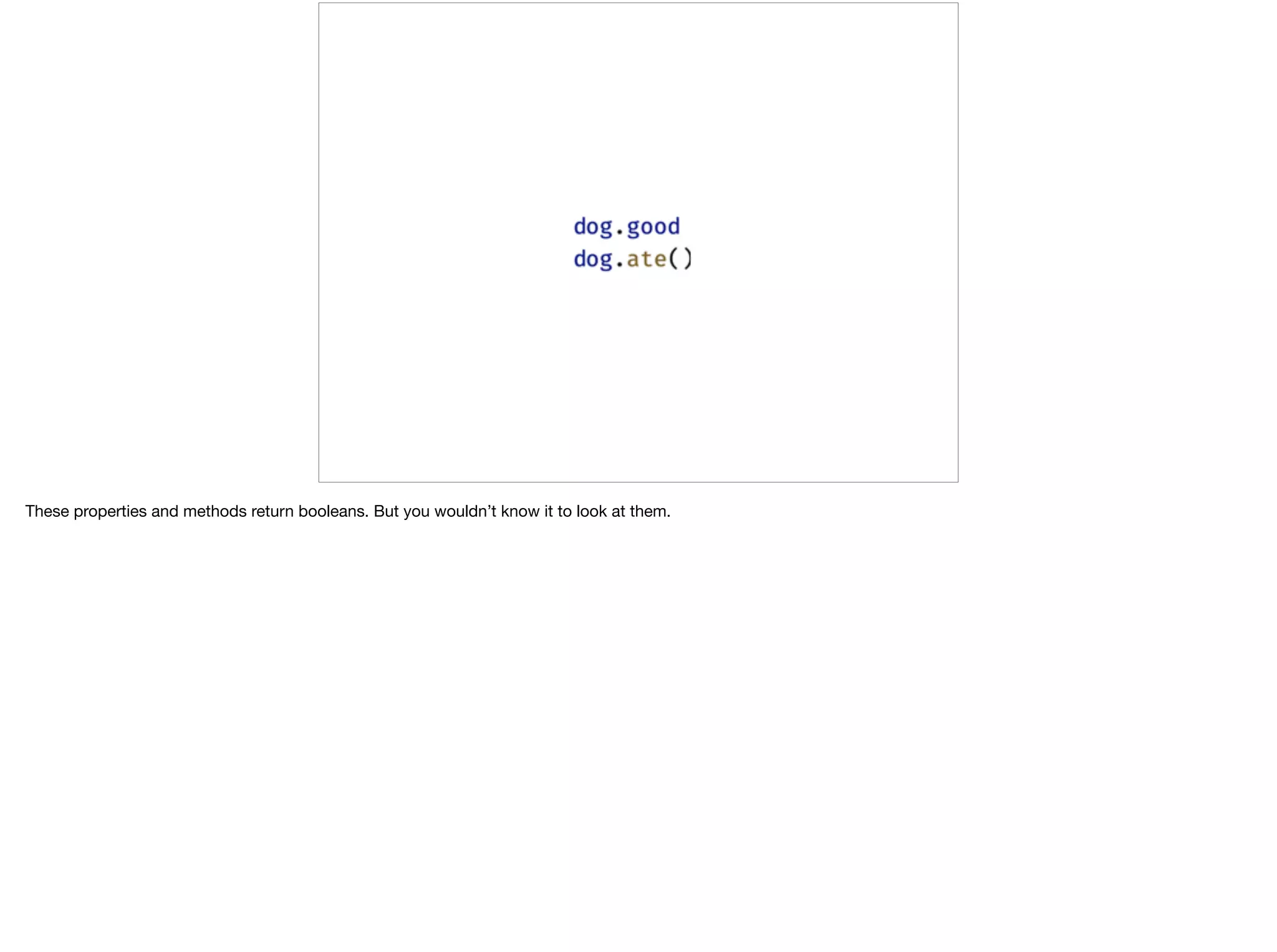 These properties and methods return booleans. But you wouldn’t know it to look at them.
 