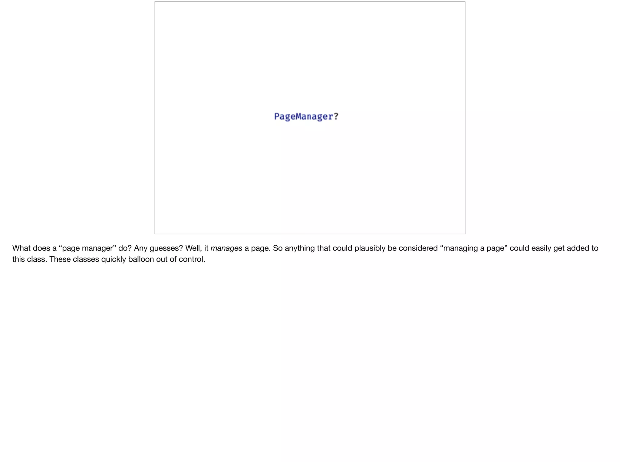 What does a “page manager” do? Any guesses? Well, it manages a page. So anything that could plausibly be considered “managing a page” could easily get added to
this class. These classes quickly balloon out of control.
 