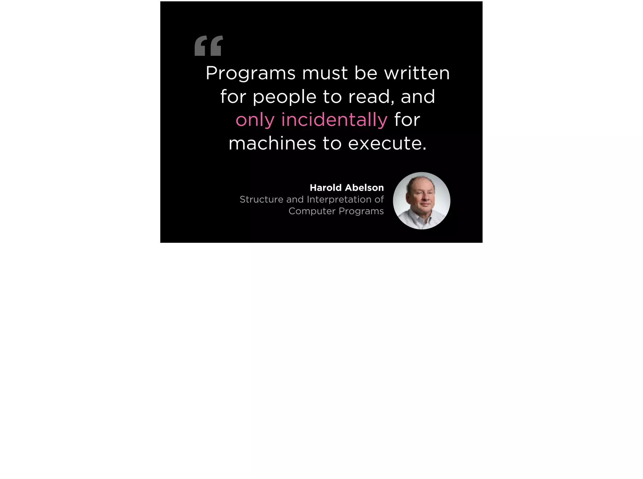 Programs must be written
for people to read, and
only incidentally for
machines to execute.
“
Harold Abelson
Structure and Interpretation of
Computer Programs
 