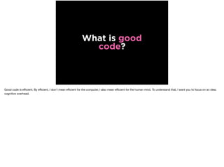 What is good
code?
Good code is eﬃcient. By eﬃcient, I don’t mean eﬃcient for the computer, I also mean eﬃcient for the human mind. To understand that, I want you to focus on an idea:
cognitive overhead.
 