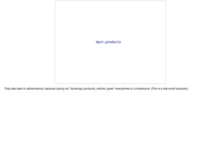 They also lead to abbreviations, because typing out “bookings_products_vehicle_types” everywhere is cumbersome. (This is a real world example.)
 