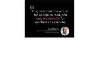 Programs must be written
for people to read, and
only incidentally for
machines to execute.
“
Harold Abelson
Structure and Interpretation of
Computer Programs
 
