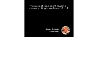 The ratio of time spent reading
versus writing is well over 10 to 1.
We are constantly reading old
code as part of the effort to
write new code.
Making it easy to read makes it
easier to write.
Robert C. Martin
“Uncle Bob”
 
