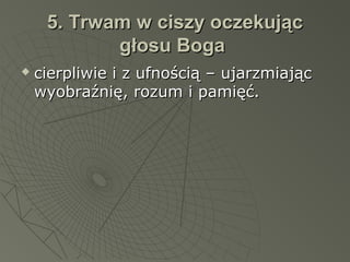 5. Trwam w ciszy oczekując5. Trwam w ciszy oczekując
głosu Bogagłosu Boga
 cierpliwie i z ufnością – ujarzmiająccierpliwie i z ufnością – ujarzmiając
wyobraźnię, rozum i pamięć.wyobraźnię, rozum i pamięć.
 