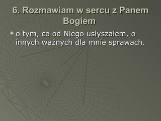 6. Rozmawiam w sercu z Panem6. Rozmawiam w sercu z Panem
BogiemBogiem
 o tym, co od Niego usłyszałem, oo tym, co od Niego usłyszałem, o
innych ważnych dla mnie sprawach.innych ważnych dla mnie sprawach.
 