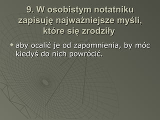 9. W osobistym notatniku9. W osobistym notatniku
zapisuję najważniejsze myśli,zapisuję najważniejsze myśli,
które się zrodziłyktóre się zrodziły
 aby ocalić je od zapomnienia, by mócaby ocalić je od zapomnienia, by móc
kiedyś do nich powrócić.kiedyś do nich powrócić.
 