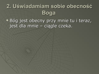 2. Uświadamiam sobie obecność2. Uświadamiam sobie obecność
BogaBoga
 Bóg jest obecny przy mnie tu i teraz,Bóg jest obecny przy mnie tu i teraz,
jest dla mnie – ciągle czeka.jest dla mnie – ciągle czeka.
 