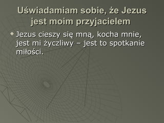 Uświadamiam sobie, że JezusUświadamiam sobie, że Jezus
jest moim przyjacielemjest moim przyjacielem
 Jezus cieszy się mną, kocha mnie,Jezus cieszy się mną, kocha mnie,
jest mi życzliwy – jest to spotkaniejest mi życzliwy – jest to spotkanie
miłości.miłości.
 