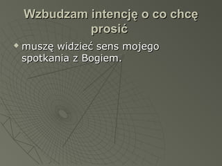 Wzbudzam intencję o co chcęWzbudzam intencję o co chcę
prosićprosić
 muszę widzieć sens mojegomuszę widzieć sens mojego
spotkania z Bogiem.spotkania z Bogiem.
 
