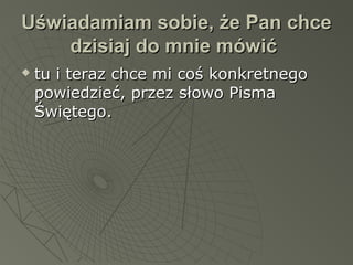 Uświadamiam sobie, że Pan chceUświadamiam sobie, że Pan chce
dzisiaj do mnie mówićdzisiaj do mnie mówić
 tu i teraz chce mi coś konkretnegotu i teraz chce mi coś konkretnego
powiedzieć, przez słowo Pismapowiedzieć, przez słowo Pisma
Świętego.Świętego.
 
