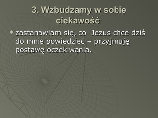 3. Wzbudzamy w sobie3. Wzbudzamy w sobie
ciekawośćciekawość
 zastanawiam się, co Jezus chce dziśzastanawiam się, co Jezus chce dziś
do mnie powiedzieć – przyjmujędo mnie powiedzieć – przyjmuję
postawę oczekiwania.postawę oczekiwania.
 