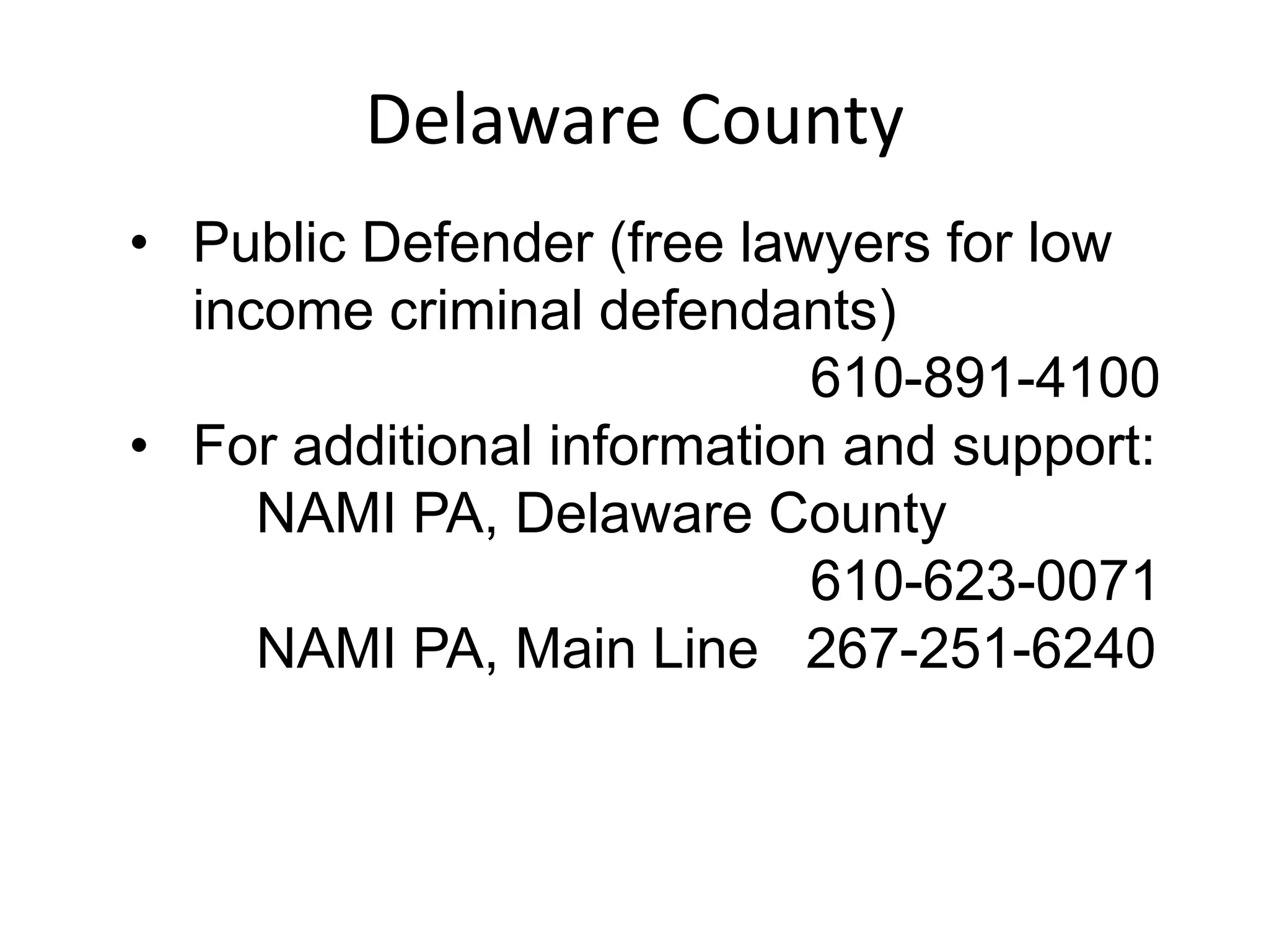 Delaware County
• Public Defender (free lawyers for low
income criminal defendants)
610-891-4100
• For additional information and support:
NAMI PA, Delaware County
610-623-0071
NAMI PA, Main Line 267-251-6240
 