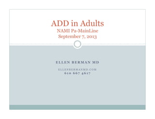 Created September 2013
ADD in Adults
Presented by NAMI PA, Main Line,
an affiliate of the National Alliance on Mental Illness
Presenter:
Ellen Berman MD
EllenBermanMD.com
610 667 4617
Please view the final slide for NAMI PA, Main Line contact information.
 