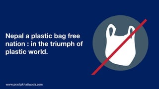 Nepal a plastic bag free
nation : in the triumph of
plastic world.
www.pradipkhatiwada.com
 