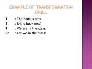T : The book is new
S1 : Is the book new?
T : We are in the class.
S2 : are we in the class?
 