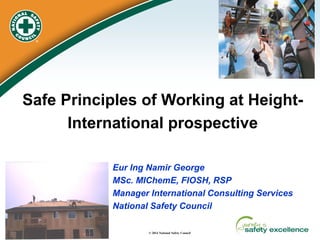 1 
© 2014 National Safety Council 
Safe Principles of Working at Height- 
International prospective 
Eur Ing Namir George 
MSc. MIChemE, FIOSH, RSP 
Manager International Consulting Services 
National Safety Council  