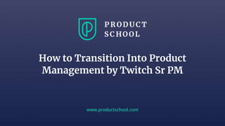 www.productschool.com
How to Transition Into Product
Management by Twitch Sr PM
 