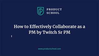 www.productschool.com
How to Effectively Collaborate as a
PM by Twitch Sr PM
 