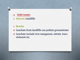 c) Solid wastes
 Sources: Landfills
 Results:
 Leachate from landfills can pollute groundwater
 Leachate include iron manganese, nitrate, trace
elements etc.
 