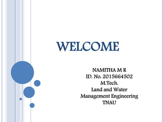 WELCOME
NAMITHA M R
ID. No: 2015664502
M.Tech.
Land and Water
Management Engineering
TNAU
 