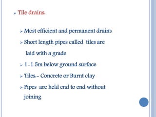 Tile drains:
 Most efficient and permanent drains
 Short length pipes called tiles are
laid with a grade
 1-1.5m belo...