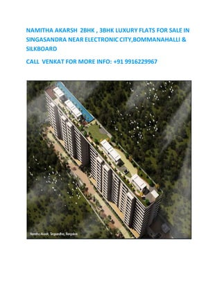 NAMITHA AKARSH 2BHK , 3BHK LUXURY FLATS FOR SALE IN 
SINGASANDRA NEAR ELECTRONIC CITY,BOMMANAHALLI & 
SILKBOARD 
CALL VENKAT FOR MORE INFO: +91 9916229967 
 