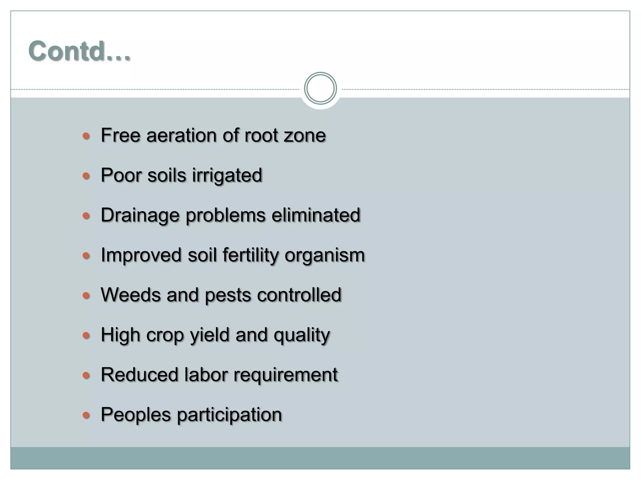 Contd…
 Free aeration of root zone
 Poor soils irrigated
 Drainage problems eliminated
 Improved soil fertility organism
 Weeds and pests controlled
 High crop yield and quality
 Reduced labor requirement
 Peoples participation
 