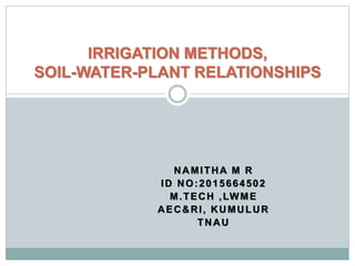 NAMITHA M R
ID NO:2015664502
M.TECH ,LWME
AEC&RI, KUMULUR
TNAU
IRRIGATION METHODS,
SOIL-WATER-PLANT RELATIONSHIPS
 