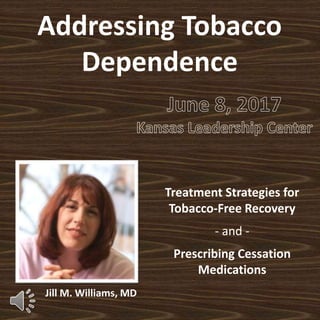 Addressing Tobacco
Dependence
Treatment Strategies for
Tobacco-Free Recovery
- and -
Prescribing Cessation
Medications
Jill M. Williams, MD
 