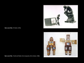 Nam June Paik, TV Rodin (1978).

Nam June Paik, Família de Robôs: Avó à esquerda, Avô à direita, (1986).

 