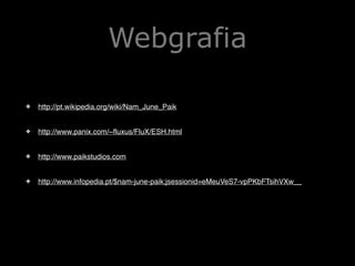Webgrafia
✤

http://pt.wikipedia.org/wiki/Nam_June_Paik!

✤

http://www.panix.com/~fluxus/FluX/ESH.html!

✤

http://www.paikstudios.com!

✤

http://www.infopedia.pt/$nam-june-paik;jsessionid=eMeuVeS7-vpPKbFTsihVXw__!

 