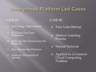 CASE #1 CASE #2
 Early Stage High Growth
 10 TB per Day Data
Collection
 Software Dev Services for the
Platform
 Dev Ops for the Platform
 Scales to Thousands of
Servers
 Very Lean Startup
 Markov Learning
Process
 Neural Network
 Applied to a Common
Cloud Computing
Problem
 