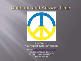 Russ Hertzberg
Vice President, Technology Solutions
Email: Rhertzberg@hotmail.com
Office phone: 770-255-3675
Mobile phone: 949-400-5055
Skype: russh2
 
