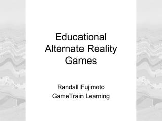 Educational
Alternate Reality
Games
Randall Fujimoto
GameTrain Learning
 