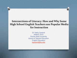 Intersections of Literacy: How and Why Some
High School English Teachers use Popular Media
for Instruction
Dr. Kathy Garland
NAMLE 2015
Florida State University
School of Teacher Education
English Education
kgarland@fsu.edu
 