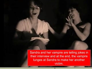 Sandra and her vampire are telling jokes in
their interview and at the end, the vampire
  lunges at Sandra to make her another
                   victim.
 
