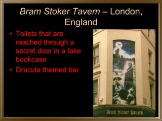 Bram Stoker Tavern – London,
                England
• Toilets that are
  reached through a
  secret door in a fake
  bookcase
• Dracula themed bar




http://members.tripod.com/horror_guide/resteurope.html
 