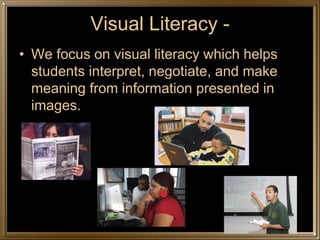 Visual Literacy -
• We focus on visual literacy which helps
  students interpret, negotiate, and make
  meaning from information presented in
  images.
 