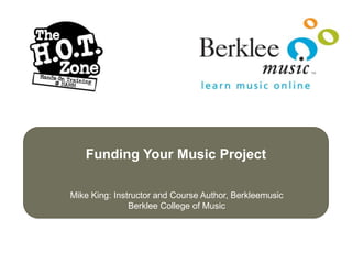 Funding Your Music Project

Mike King: Instructor and Course Author, Berkleemusic
               Berklee College of Music
 