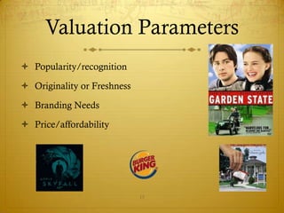 Valuation Parameters
 Popularity/recognition

 Originality or Freshness

 Branding Needs

 Price/affordability




                             15
 
