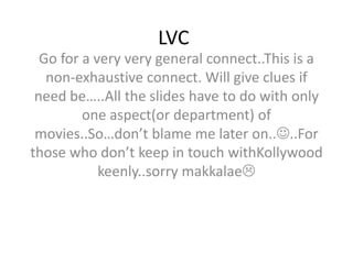 LVC Go for a very very general connect..This is a non-exhaustive connect. Will give clues if need be…..All the slides have to do with only one aspect(or department) of movies..So…don’t blame me later on....For those who don’t keep in touch withKollywood keenly..sorry makkalae 