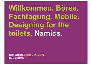Willkommen. Börse.
Fachtagung. Mobile.
Designing for the
toilets. Namics.

Yann Wanner. Senior Consultant.
28. März 2012.
 