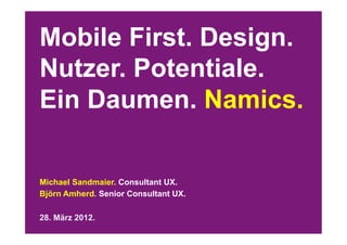 Mobile First. Design.
Nutzer. Potentiale.
Ein Daumen. Namics.

Michael Sandmaier. Consultant UX.
Björn Amherd. Senior Consultant UX.

28. März 2012.
 